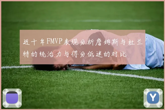 近十年FMVP表现分析詹姆斯与杜兰特的统治力与得分低迷的对比