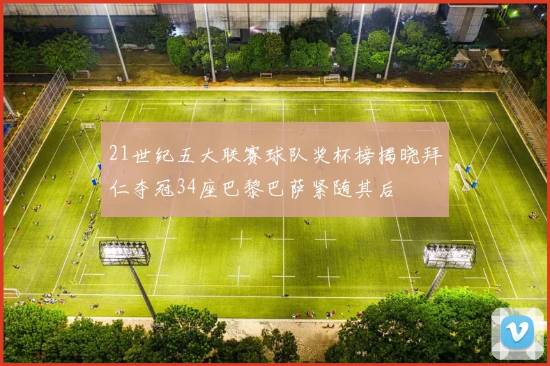 21世纪五大联赛球队奖杯榜揭晓拜仁夺冠34座巴黎巴萨紧随其后