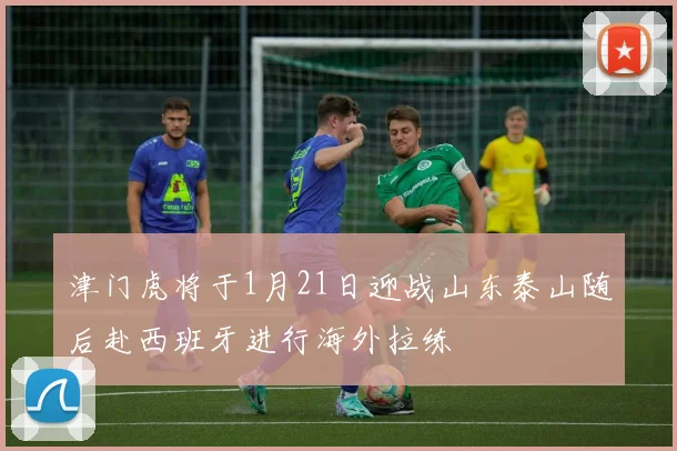 津门虎将于1月21日迎战山东泰山随后赴西班牙进行海外拉练