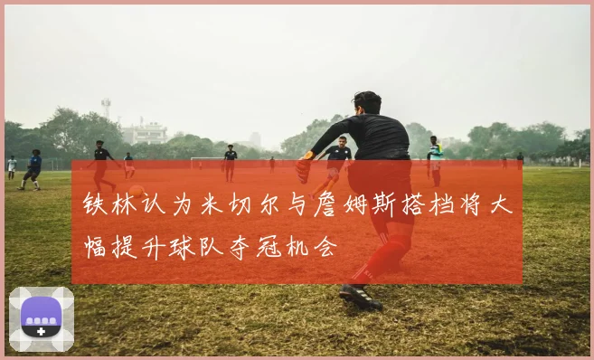 铁林认为米切尔与詹姆斯搭档将大幅提升球队夺冠机会