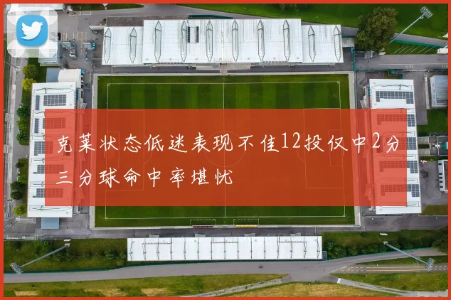 克莱状态低迷表现不佳12投仅中2分三分球命中率堪忧
