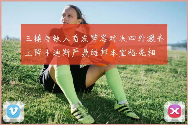 三镇与铁人首发阵容对决四外援齐上阵卡迪斯严鼎皓邦本宜裕亮相