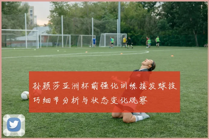 孙颖莎亚洲杯前强化训练接发球技巧细节分析与状态变化观察