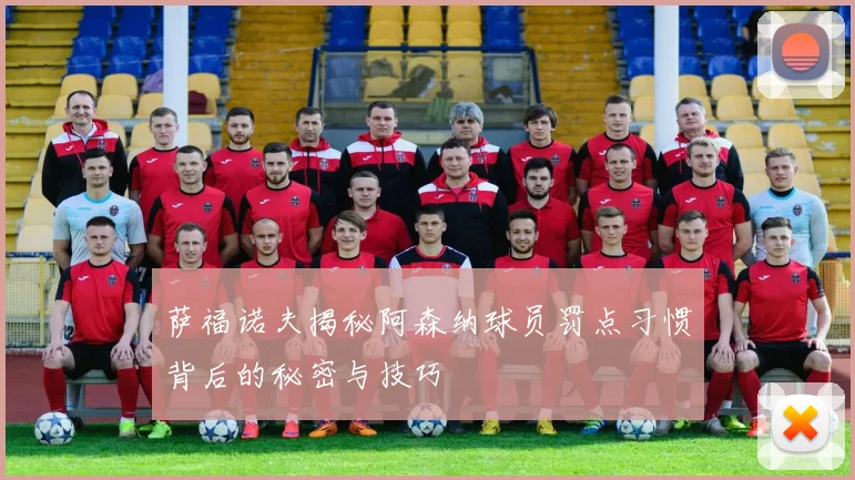 萨福诺夫揭秘阿森纳球员罚点习惯背后的秘密与技巧
