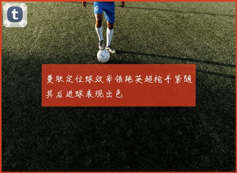 曼联定位球效率领跑英超枪手紧随其后进球表现出色