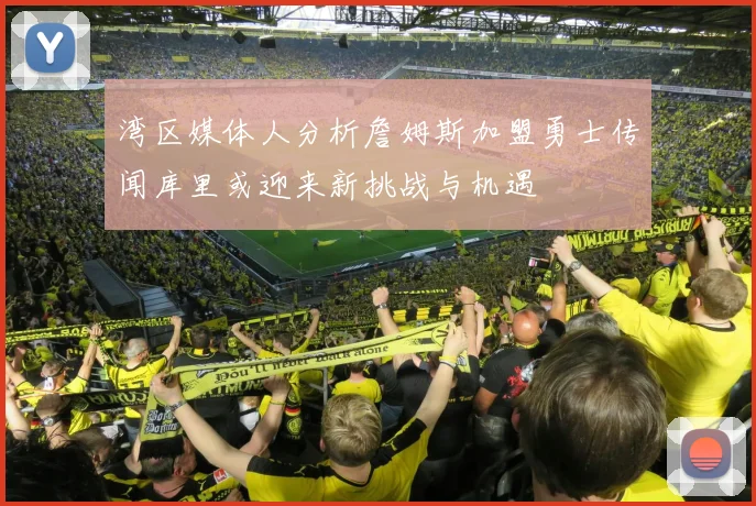 湾区媒体人分析詹姆斯加盟勇士传闻库里或迎来新挑战与机遇