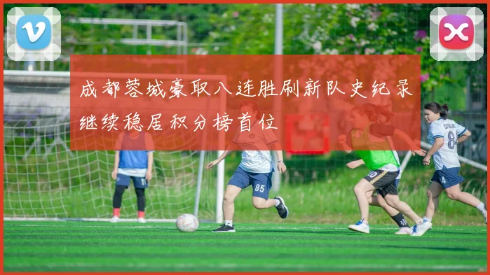 成都蓉城豪取八连胜刷新队史纪录继续稳居积分榜首位
