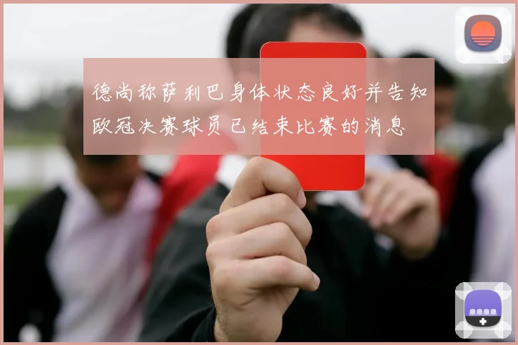 德尚称萨利巴身体状态良好并告知欧冠决赛球员已结束比赛的消息