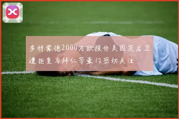 多特蒙德2000万欧报价美因茨后卫遭拒皇马拜仁等豪门密切关注