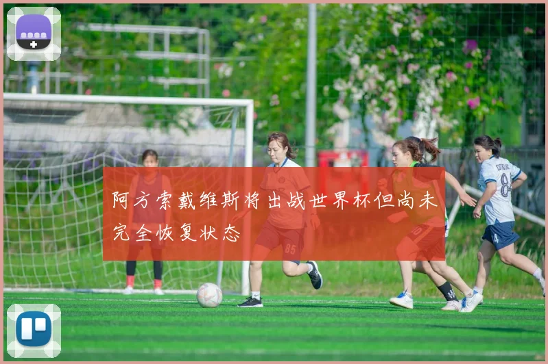 阿方索戴维斯将出战世界杯但尚未完全恢复状态