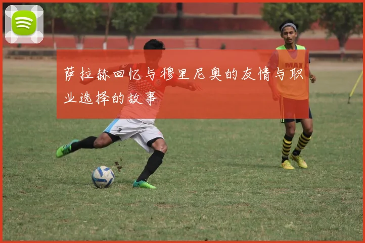 萨拉赫回忆与穆里尼奥的友情与职业选择的故事