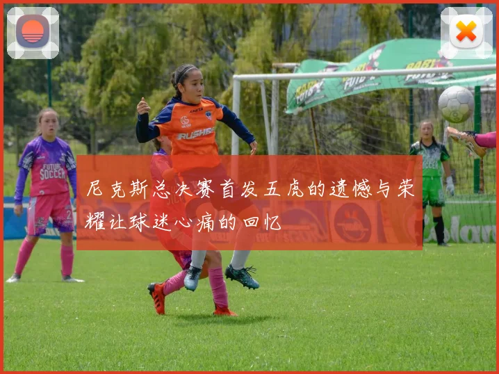 尼克斯总决赛首发五虎的遗憾与荣耀让球迷心痛的回忆