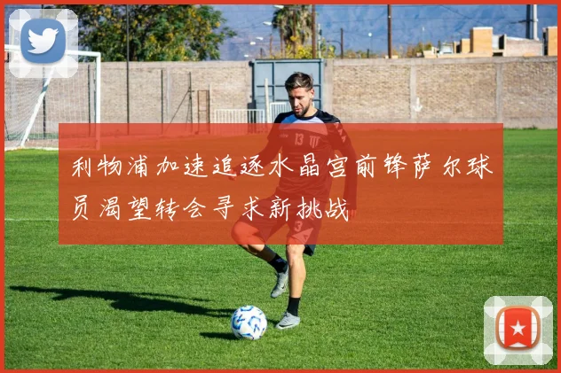 利物浦加速追逐水晶宫前锋萨尔球员渴望转会寻求新挑战