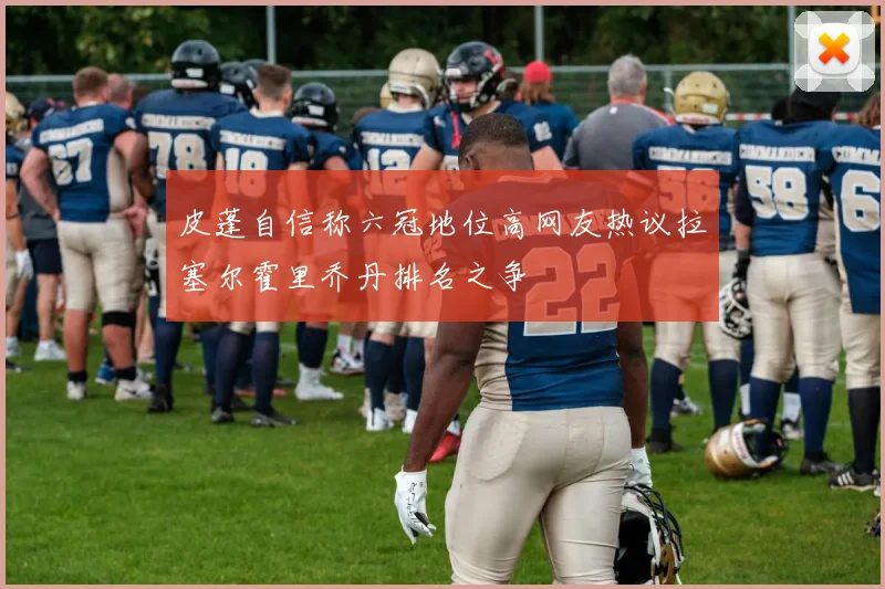 皮蓬自信称六冠地位高网友热议拉塞尔霍里乔丹排名之争