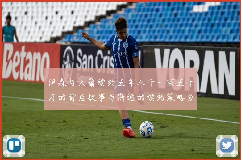 伊森与火箭续约五年八千一百五十万的背后故事与斯通的续约策略分析