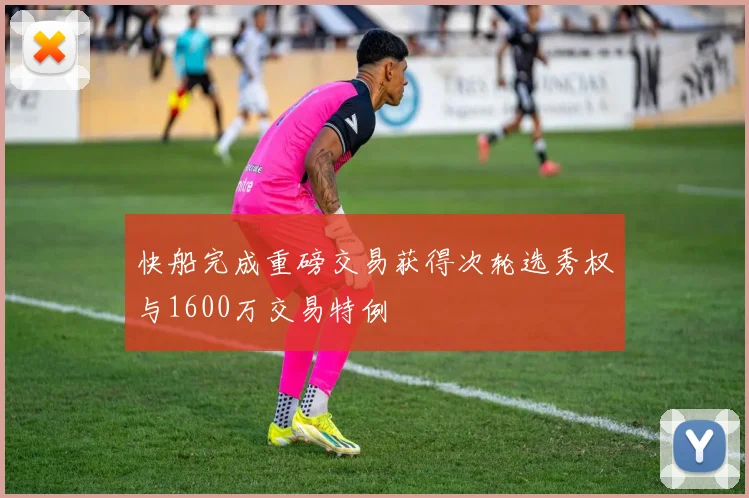 快船完成重磅交易获得次轮选秀权与1600万交易特例
