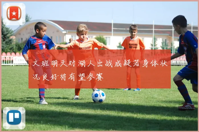 文班明天对湖人出战成疑若身体状况良好将有望参赛