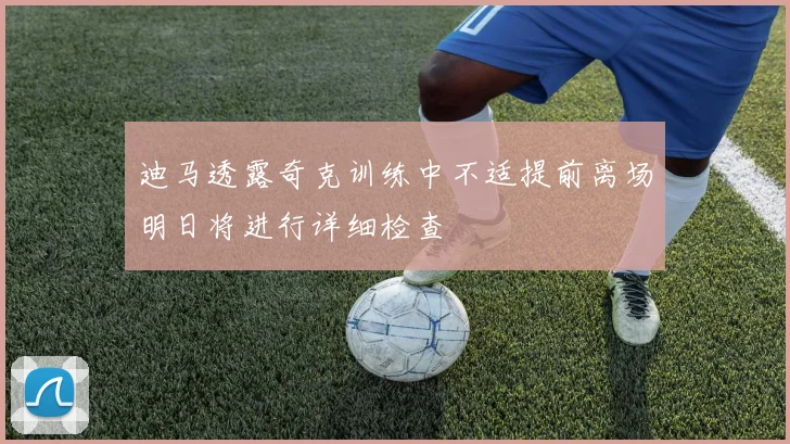 迪马透露奇克训练中不适提前离场明日将进行详细检查