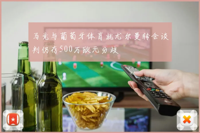 马竞与葡萄牙体育就尤尔曼转会谈判仍存500万欧元分歧