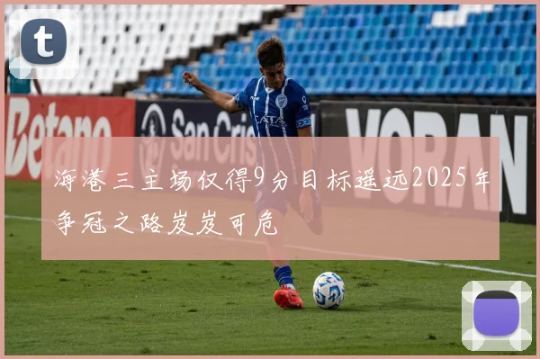 海港三主场仅得9分目标遥远2025年争冠之路岌岌可危