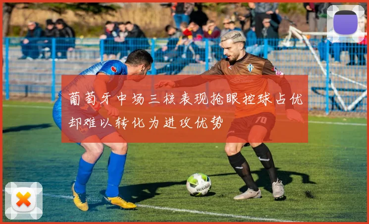 葡萄牙中场三核表现抢眼控球占优却难以转化为进攻优势