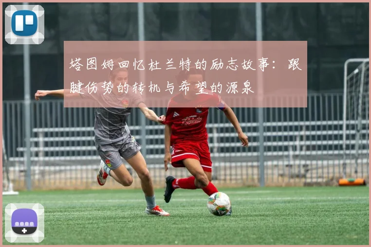 塔图姆回忆杜兰特的励志故事：跟腱伤势的转机与希望的源泉