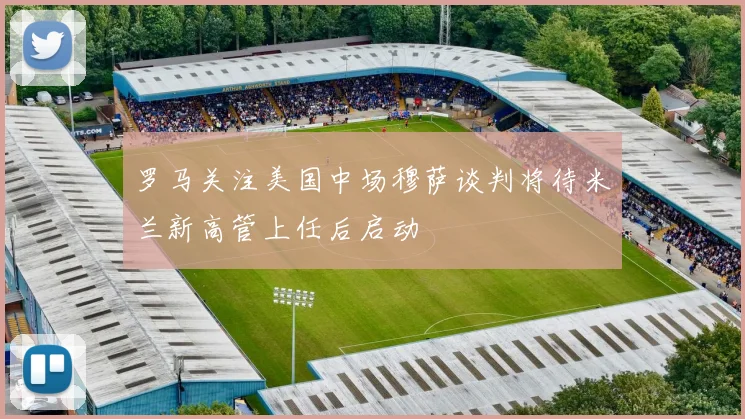 罗马关注美国中场穆萨谈判将待米兰新高管上任后启动