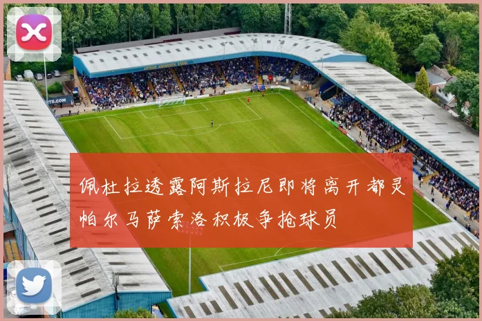 佩杜拉透露阿斯拉尼即将离开都灵帕尔马萨索洛积极争抢球员