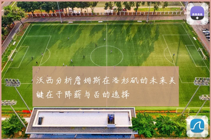 沃西分析詹姆斯在洛杉矶的未来关键在于降薪与否的选择