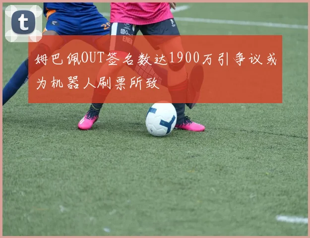 姆巴佩OUT签名数达1900万引争议或为机器人刷票所致