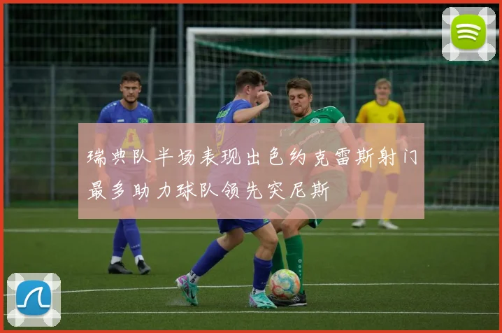 瑞典队半场表现出色约克雷斯射门最多助力球队领先突尼斯