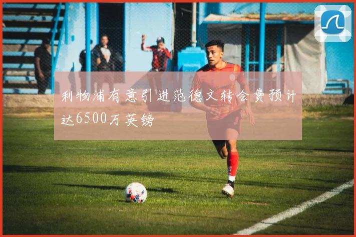 利物浦有意引进范德文转会费预计达6500万英镑