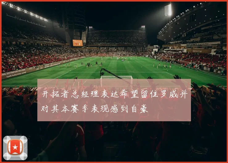 开拓者总经理表达希望留住罗威并对其本赛季表现感到自豪