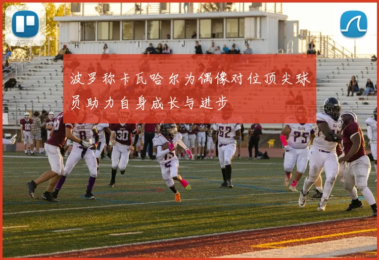波罗称卡瓦哈尔为偶像对位顶尖球员助力自身成长与进步