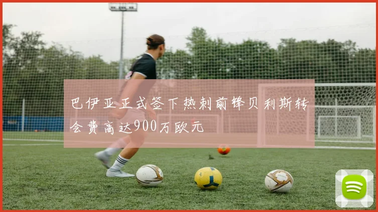 巴伊亚正式签下热刺前锋贝利斯转会费高达900万欧元