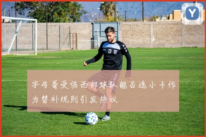 字母哥受伤西部球队能否选小卡作为替补规则引发热议