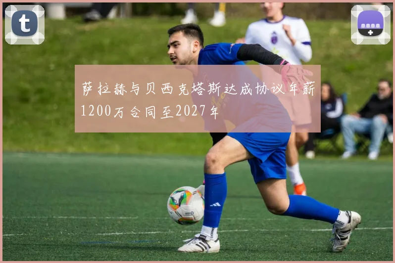 萨拉赫与贝西克塔斯达成协议年薪1200万合同至2027年
