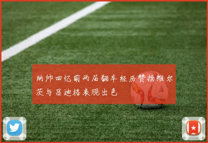 纳帅回忆前两届翻车经历赞扬维尔茨与吕迪格表现出色